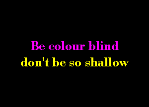 Be colour blind

don't be so shallow