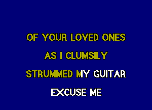 OF YOUR LOVED ONES

AS I CLUMSILY
STRUMMED MY GUITAR
EXCUSE ME