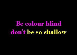 Be colour blind

don't be so shallow