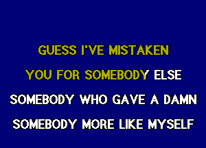 GUESS I'VE MISTAKEN
YOU FOR SOMEBODY ELSE
SOMEBODY WHO GAVE A DAMN
SOMEBODY MORE LIKE MYSELF