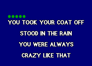 YOU TOOK YOUR COAT OFF

STOOD IN THE RAIN
YOU WERE ALWAYS
CRAZY LIKE THAT