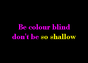 Be colour blind

don't be so shallow