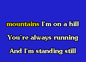 mountains I'm on a hill

You're always running

And I'm standing still