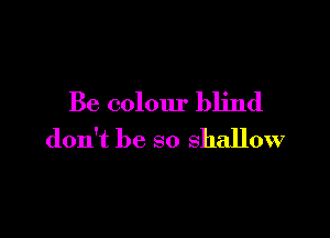 Be colour blind

don't be so shallow