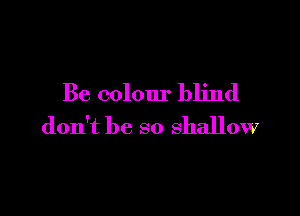 Be colour blind

don't be so shallow