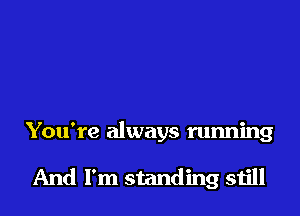 You're always running

And I'm standing still