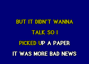 BUT IT DIDN'T WANNA

TALK SO I
PICKED UP A PAPER
IT WAS MORE BAD NEWS