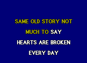 SAME OLD STORY NOT

MUCH TO SAY
HEARTS ARE BROKEN
EVERY DAY
