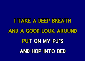 I TAKE A DEEP BREATH

AND A GOOD LOOK AROUND
PUT ON MY PJ'S
AND HOP INTO BED