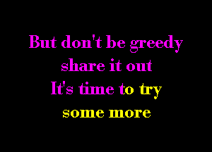 But don't be greedy
share it out

It's time to try
some more