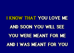 I KNOWr THAT YOU LOVE ME
AND SOON YOU WILL SEE
YOU WERE MEANT FOR ME

AND I WAS MEANT FOR YOU