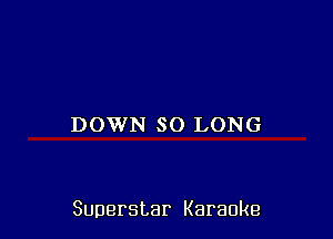 DOWN SO LONG

Superstar Karaoke