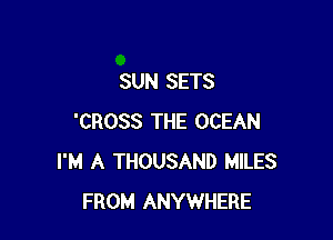 SUN SETS

'CROSS THE OCEAN
I'M A THOUSAND MILES
FROM ANYWHERE