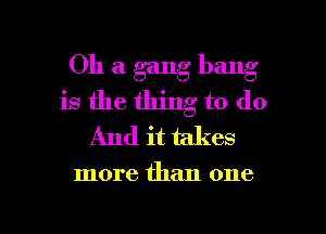 Oh a gang bang
is the thing to do
And it takes

more than one

Q