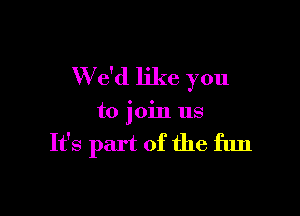 W e'd like you

to join us

It's part of the fun