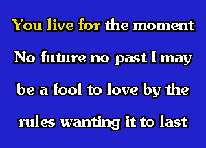 You live for the moment
No future no past I may
be a fool to love by the

rules wanting it to last