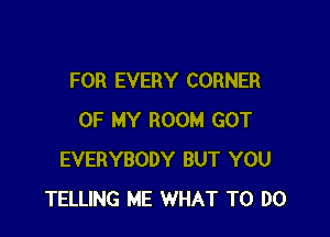 FOR EVERY CORNER

OF MY ROOM GOT
EVERYBODY BUT YOU
TELLING ME WHAT TO DO