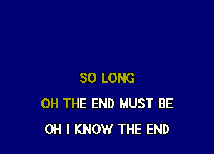 SO LONG
0H THE END MUST BE
OH I KNOW THE END