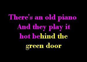 There's an old piano
And they play it
hot behind the

green door