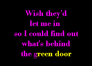 Wish they'd
let me in

so I could find out
what's behind

the green door I