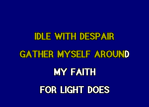 IDLE WITH DESPAIR

GATHER MYSELF AROUND
MY FAITH
FOR LIGHT DOES