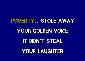 POVERTY. . STOLE AWAY

YOUR GOLDEN VOICE
IT DIDN'T STEAL
YOUR LAUGHTER