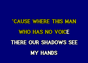 'CAUSE WHERE THIS MAN

WHO HAS NO VOICE
THERE OUR SHADOWS SEE
MY HANDS