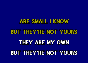 ARE SMALL I KNOW

BUT THEY'RE NOT YOURS
THEY ARE MY OWN
BUT THEY'RE NOT YOURS