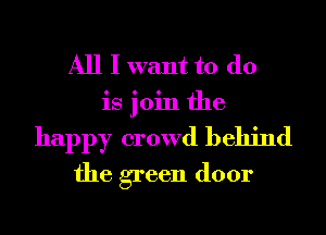 All I want to do
is join the
happy crowd behind
the green door