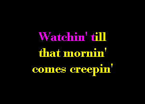 W atclljn' till

that mornin'

comes creepin'