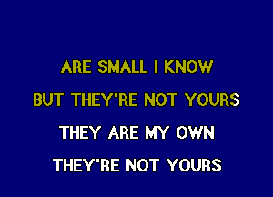 ARE SMALL I KNOW

BUT THEY'RE NOT YOURS
THEY ARE MY OWN
THEY'RE NOT YOURS