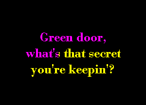 Green door,
what's that secret

you're keepin'?