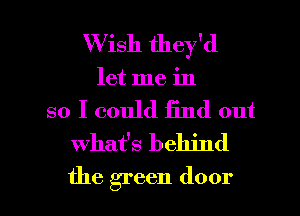 Wish they'd
let me in

so I could find out
what's behind

the green door I