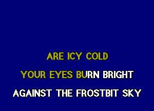 ARE lCY COLD
YOUR EYES BURN BRIGHT
AGAINST THE FROSTBIT SKY