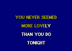 YOU NEVER SEEMED

MORE LOVELY
THAN YOU DO
TONIGHT