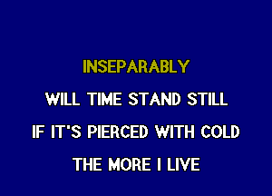 INSEPARABLY

WILL TIME STAND STILL
IF IT'S PIERCED WITH COLD
THE MORE I LIVE