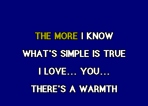 THE MORE I KNOW

WHAT'S SIMPLE IS TRUE
I LOVE... YOU...
THERE'S A WARMTH