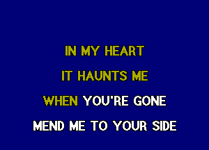 IN MY HEART

IT HAUNTS ME
WHEN YOU'RE GONE
MEND ME TO YOUR SIDE