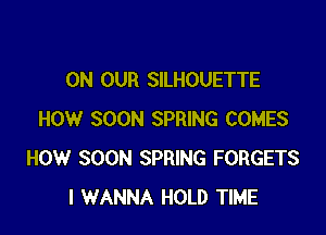 ON OUR SILHOUETTE

HOW SOON SPRING COMES
HOW SOON SPRING FORGETS
I WANNA HOLD TIME