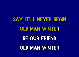 SAY IT'LL NEVER BEGIN

OLD MAN WINTER
BE OUR FRIEND
OLD MAN WINTER