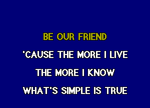 BE OUR FRIEND

'CAUSE THE MORE I LIVE
THE MORE I KNOW
WHAT'S SIMPLE IS TRUE