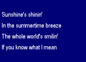 Sunshine's shinin'
In the summertime breeze

The whole world's smilin'

If you know what I mean