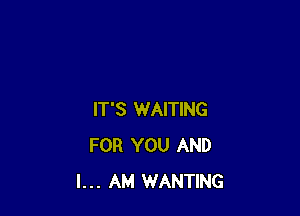 IT'S WAITING
FOR YOU AND
I... AM WANTING
