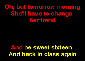 Oh, but tomorrow morning
She'll have to change
her trend

And be sweet sixteen
And back in class again