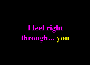I feel right

through... you