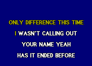 ONLY DIFFERENCE THIS TIME
I WASN'T CALLING OUT
YOUR NAME YEAH
HAS IT ENDED BEFORE