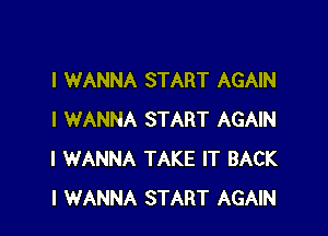 I WANNA START AGAIN

I WANNA START AGAIN
I WANNA TAKE IT BACK
I WANNA START AGAIN