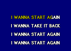 I WANNA START AGAIN

I WANNA TAKE IT BACK
I WANNA START AGAIN
I WANNA START AGAIN