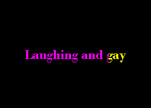 Laughing and gay