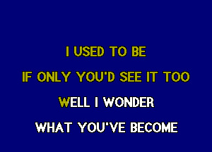 I USED TO BE

IF ONLY YOU'D SEE IT T00
WELL I WONDER
WHAT YOU'VE BECOME